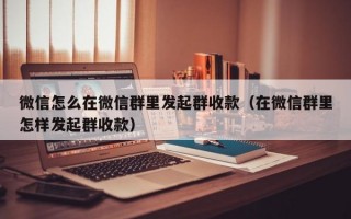 微信怎么在微信群里发起群收款（在微信群里怎样发起群收款）