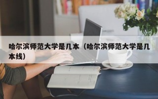 哈尔滨师范大学是几本（哈尔滨师范大学是几本线）