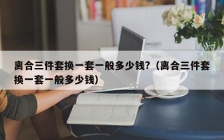 离合三件套换一套一般多少钱?（离合三件套换一套一般多少钱）