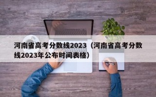 河南省高考分数线2023（河南省高考分数线2023年公布时间表格）