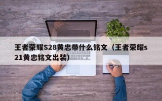 王者荣耀S28黄忠带什么铭文（王者荣耀s21黄忠铭文出装）