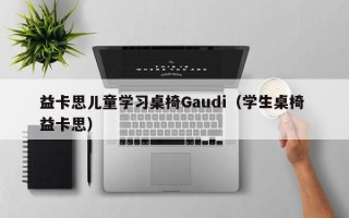 益卡思儿童学习桌椅Gaudi（学生桌椅 益卡思）