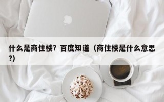 什么是商住楼？百度知道（商住楼是什么意思?）