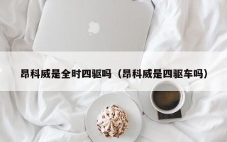 昂科威是全时四驱吗（昂科威是四驱车吗）