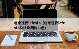 北京现代lafesta（北京现代lafesta价格及图片白色）