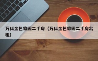 万科金色家园二手房（万科金色家园二手房出租）