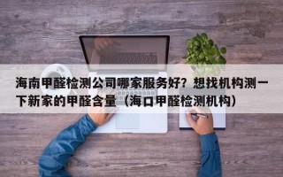 海南甲醛检测公司哪家服务好？想找机构测一下新家的甲醛含量（海口甲醛检测机构）