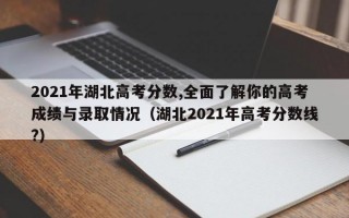 2021年湖北高考分数,全面了解你的高考成绩与录取情况（湖北2021年高考分数线?）