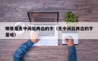 哪些是先中间后两边的字（先中间后两边的字是啥）