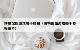 博物馆旅游攻略手抄报（博物馆旅游攻略手抄报图片）