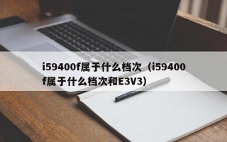 i59400f属于什么档次（i59400f属于什么档次和E3V3）