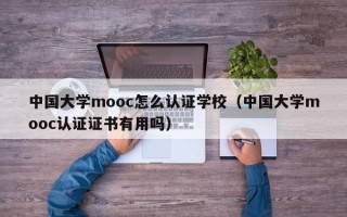 中国大学mooc怎么认证学校（中国大学mooc认证证书有用吗）