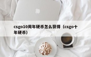 csgo10周年硬币怎么获得（csgo十年硬币）