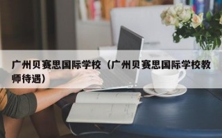 广州贝赛思国际学校（广州贝赛思国际学校教师待遇）