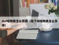 dnf暗物质怎么获得（地下城暗物质怎么获得）