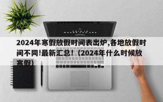 2024年寒假放假时间表出炉,各地放假时间不同!最新汇总!（2024年什么时候放寒假）