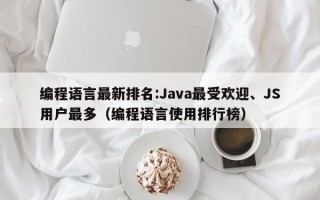 编程语言最新排名:Java最受欢迎、JS用户最多（编程语言使用排行榜）