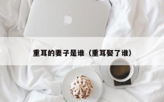 重耳的妻子是谁（重耳娶了谁）