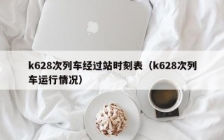 k628次列车经过站时刻表（k628次列车运行情况）