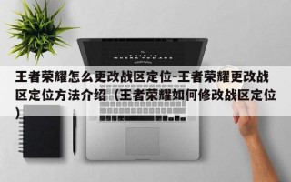 王者荣耀怎么更改战区定位-王者荣耀更改战区定位方法介绍（王者荣耀如何修改战区定位）