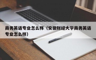 商务英语专业怎么样（安徽财经大学商务英语专业怎么样）