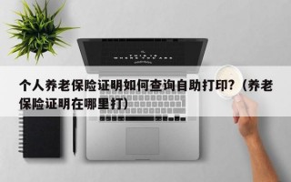 个人养老保险证明如何查询自助打印?（养老保险证明在哪里打）