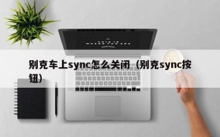 别克车上sync怎么关闭（别克sync按钮）