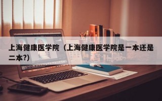 上海健康医学院（上海健康医学院是一本还是二本?）