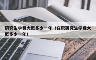 研究生学费大概多少一年（在职研究生学费大概多少一年）