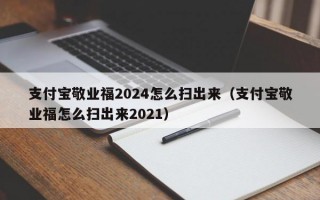 支付宝敬业福2024怎么扫出来（支付宝敬业福怎么扫出来2021）