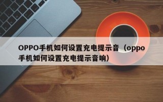 OPPO手机如何设置充电提示音（oppo手机如何设置充电提示音响）