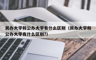 民办大学和公办大学有什么区别（民办大学和公办大学有什么区别?）