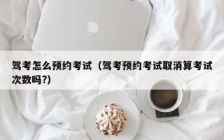 驾考怎么预约考试（驾考预约考试取消算考试次数吗?）