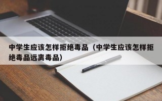 中学生应该怎样拒绝毒品（中学生应该怎样拒绝毒品远离毒品）