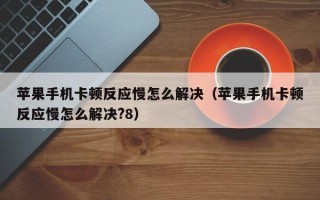 苹果手机卡顿反应慢怎么解决（苹果手机卡顿反应慢怎么解决?8）