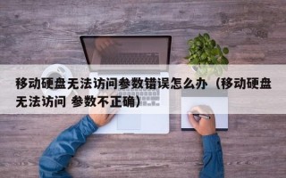 移动硬盘无法访问参数错误怎么办（移动硬盘无法访问 参数不正确）