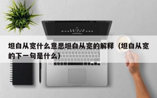 坦白从宽什么意思坦白从宽的解释（坦白从宽的下一句是什么）