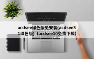 acdsee绿色版免安装(acdsee31绿色版)（acdsee10免费下载）