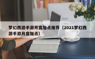 梦幻西游手游月宫加点推荐（2021梦幻西游手游月宫加点）