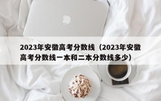 2023年安徽高考分数线（2023年安徽高考分数线一本和二本分数线多少）