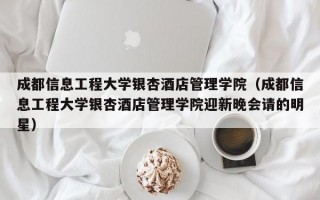 成都信息工程大学银杏酒店管理学院（成都信息工程大学银杏酒店管理学院迎新晚会请的明星）