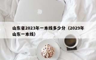 山东省2023年一本线多少分（2029年山东一本线）