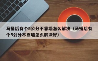 马桶后有个5公分不靠墙怎么解决（马桶后有个5公分不靠墙怎么解决好）