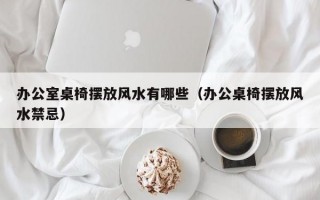 办公室桌椅摆放风水有哪些（办公桌椅摆放风水禁忌）