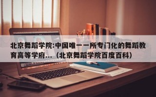 北京舞蹈学院:中国唯一一所专门化的舞蹈教育高等学府...（北京舞蹈学院百度百科）