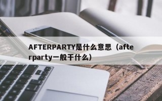 AFTERPARTY是什么意思（afterparty一般干什么）