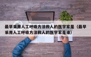 最早采用人工呼吸方法救人的医学家是（最早采用人工呼吸方法救人的医学家是谁）