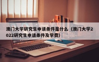 澳门大学研究生申请条件是什么（澳门大学2022研究生申请条件及学费）