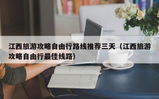 江西旅游攻略自由行路线推荐三天（江西旅游攻略自由行最佳线路）