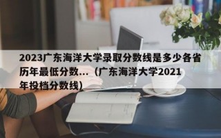 2023广东海洋大学录取分数线是多少各省历年最低分数...（广东海洋大学2021年投档分数线）